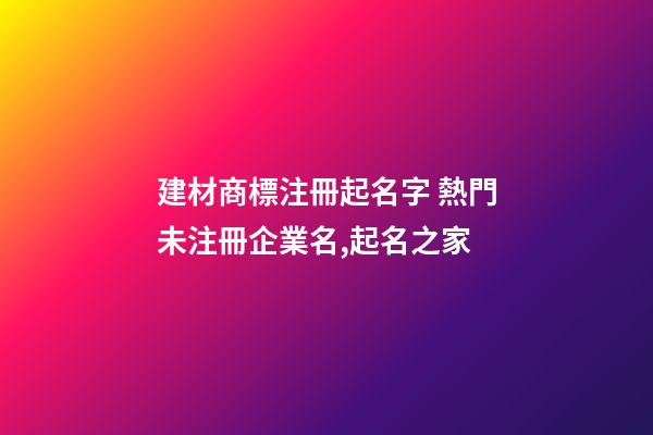 建材商標注冊起名字 熱門未注冊企業名,起名之家-第1張-公司起名-玄機派